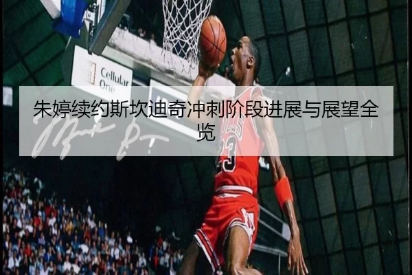 朱婷续约斯坎迪奇冲刺阶段进展与展望全览